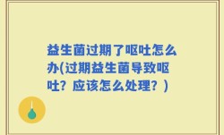 益生菌过期了呕吐怎么办(过期益生菌导致呕吐？应该怎么处理？)