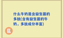 什么牛奶是含益生菌的多肽(含有益生菌的牛奶，多肽成分丰富)