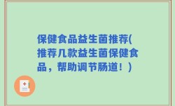 保健食品益生菌推荐(推荐几款益生菌保健食品，帮助调节肠道！)