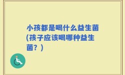 小孩都是喝什么益生菌(孩子应该喝哪种益生菌？)
