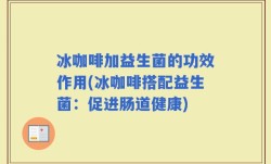 冰咖啡加益生菌的功效作用(冰咖啡搭配益生菌：促进肠道健康)