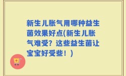 新生儿胀气用哪种益生菌效果好点(新生儿胀气难受？这些益生菌让宝宝好受些！)