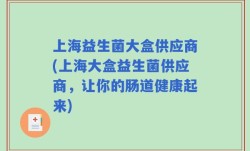 上海益生菌大盒供应商(上海大盒益生菌供应商，让你的肠道健康起来)