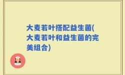 大麦若叶搭配益生菌(大麦若叶和益生菌的完美组合)