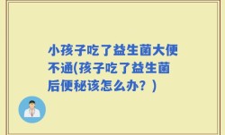 小孩子吃了益生菌大便不通(孩子吃了益生菌后便秘该怎么办？)