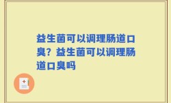 益生菌可以调理肠道口臭？益生菌可以调理肠道口臭吗