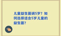 儿童益生菌调5岁？如何选择适合5岁儿童的益生菌？