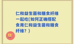 仁和益生菌和膳食纤维一起吃(如何正确搭配食用仁和益生菌和膳食纤维？)