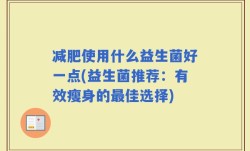 减肥使用什么益生菌好一点(益生菌推荐：有效瘦身的最佳选择)