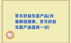 常贝舒益生菌产品(改善肠道健康，常贝舒益生菌产品值得一试)