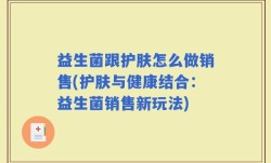 益生菌跟护肤怎么做销售(护肤与健康结合：益生菌销售新玩法)