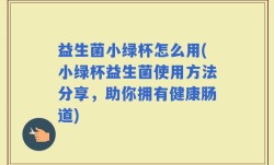 益生菌小绿杯怎么用(小绿杯益生菌使用方法分享，助你拥有健康肠道)
