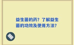 益生菌的药？了解益生菌的功效及使用方法？