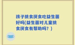 孩子挑食厌食吃益生菌好吗(益生菌对儿童挑食厌食有帮助吗？)