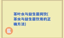 茶叶水与益生菌同饮(茶水与益生菌饮用的正确方法)