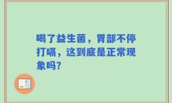 喝了益生菌，胃部不停打嗝，这到底是正常现象吗？
