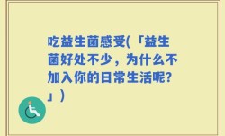 吃益生菌感受(「益生菌好处不少，为什么不加入你的日常生活呢？」)