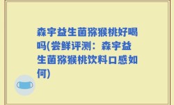 森宇益生菌猕猴桃好喝吗(尝鲜评测：森宇益生菌猕猴桃饮料口感如何)