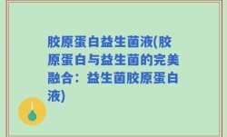 胶原蛋白益生菌液(胶原蛋白与益生菌的完美融合：益生菌胶原蛋白液)