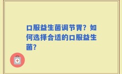 口服益生菌调节胃？如何选择合适的口服益生菌？