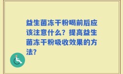 益生菌冻干粉喝前后应该注意什么？提高益生菌冻干粉吸收效果的方法？