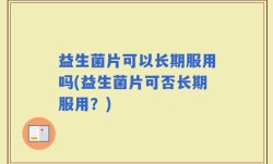 益生菌片可以长期服用吗(益生菌片可否长期服用？)