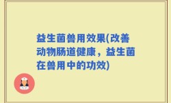 益生菌兽用效果(改善动物肠道健康，益生菌在兽用中的功效)
