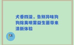 犬香四溢，告别异味狗狗除臭喷雾益生菌带来清新体验