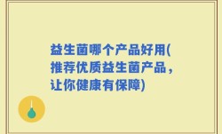益生菌哪个产品好用(推荐优质益生菌产品，让你健康有保障)