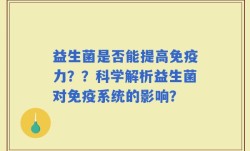 益生菌是否能提高免疫力？？科学解析益生菌对免疫系统的影响？