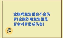 空腹喝益生菌会不会伤胃(空腹饮用益生菌是否会对胃造成伤害)