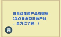日系益生菌产品有哪些(盘点日系益生菌产品，全方位了解！)