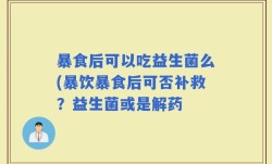 暴食后可以吃益生菌么(暴饮暴食后可否补救？益生菌或是解药