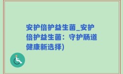 安护倍护益生菌_安护倍护益生菌：守护肠道健康新选择)