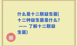 什么是十二联益生菌(十二种益生菌是什么？ —— 了解十二联益生菌)
