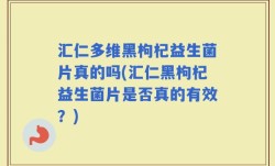 汇仁多维黑枸杞益生菌片真的吗(汇仁黑枸杞益生菌片是否真的有效？)