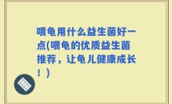 喂龟用什么益生菌好一点(喂龟的优质益生菌推荐，让龟儿健康成长！)