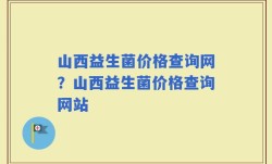 山西益生菌价格查询网？山西益生菌价格查询网站