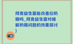 拜奥益生菌能改善拉奶瓣吗_拜奥益生菌对缓解奶瓣问题的效果探讨)