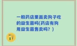 一般药店里面卖狗子吃的益生菌吗(药店有狗用益生菌售卖吗？)