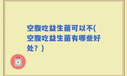 空腹吃益生菌可以不(空腹吃益生菌有哪些好处？)