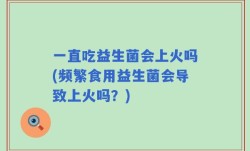 一直吃益生菌会上火吗(频繁食用益生菌会导致上火吗？)