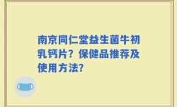 南京同仁堂益生菌牛初乳钙片？保健品推荐及使用方法？