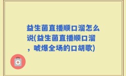 益生菌直播顺口溜怎么说(益生菌直播顺口溜，唬爆全场的口胡歌)