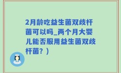 2月龄吃益生菌双歧杆菌可以吗_两个月大婴儿能否服用益生菌双歧杆菌？)