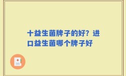 十益生菌牌子的好？进口益生菌哪个牌子好