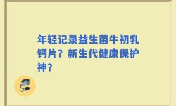 年轻记录益生菌牛初乳钙片？新生代健康保护神？