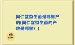 同仁堂益生菌是哪里产的(同仁堂益生菌的产地是哪里？)