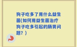 狗子吃多了用什么益生菌(如何用益生菌治疗狗子吃多引起的肠胃问题？)