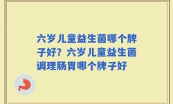 六岁儿童益生菌哪个牌子好？六岁儿童益生菌调理肠胃哪个牌子好